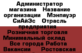 Администратор магазина › Название организации ­ Мэнпауэр СиАйЭс › Отрасль предприятия ­ Розничная торговля › Минимальный оклад ­ 1 - Все города Работа » Вакансии   . Ростовская обл.,Зверево г.